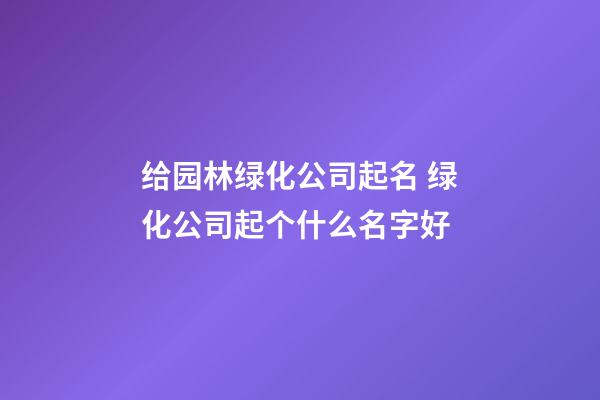 给园林绿化公司起名 绿化公司起个什么名字好-第1张-公司起名-玄机派